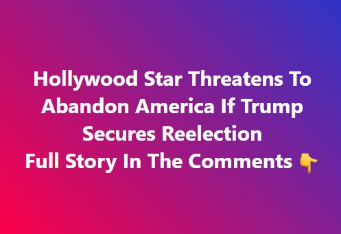 Hollywood Star Threatens To Abandon America If Trump Secures Reelection